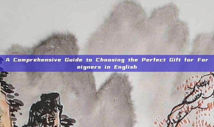 A Comprehensive Guide to Choosing the Perfect Gift for Foreigners in English
