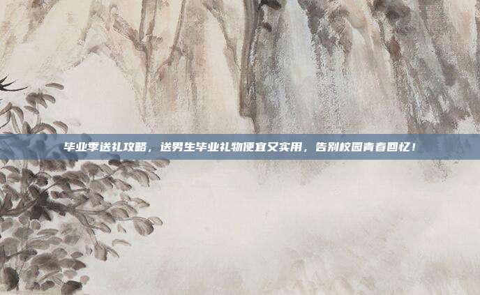 毕业季送礼攻略，送男生毕业礼物便宜又实用，告别校园青春回忆！