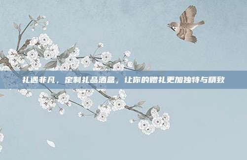 礼遇非凡，定制礼品酒盒，让你的赠礼更加独特与精致