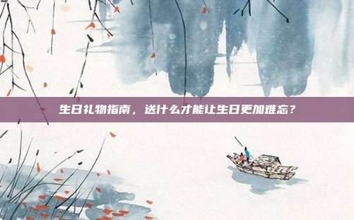 生日礼物指南，送什么才能让生日更加难忘？