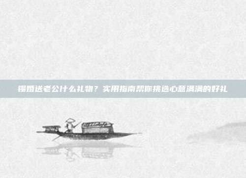 锡婚送老公什么礼物？实用指南帮你挑选心意满满的好礼