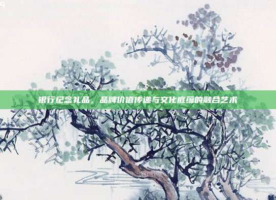 银行纪念礼品，品牌价值传递与文化底蕴的融合艺术