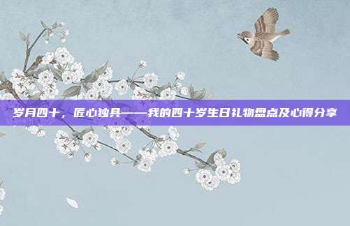 岁月四十，匠心独具——我的四十岁生日礼物盘点及心得分享