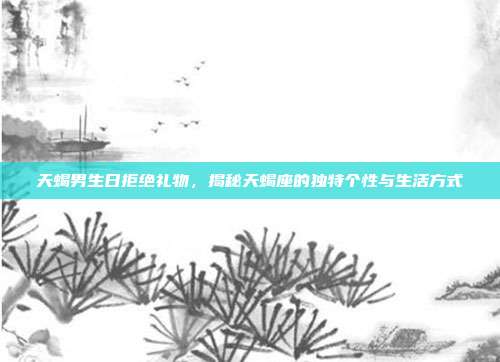 天蝎男生日拒绝礼物，揭秘天蝎座的独特个性与生活方式