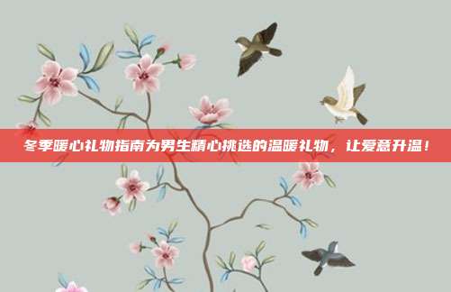 冬季暖心礼物指南为男生精心挑选的温暖礼物，让爱意升温！