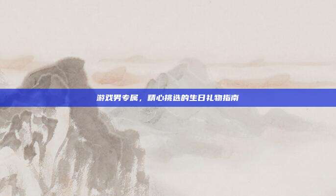 游戏男专属，精心挑选的生日礼物指南