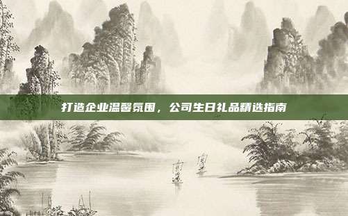 打造企业温馨氛围，公司生日礼品精选指南