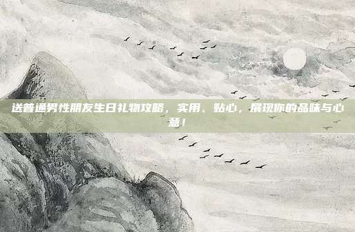 送普通男性朋友生日礼物攻略，实用、贴心，展现你的品味与心意！