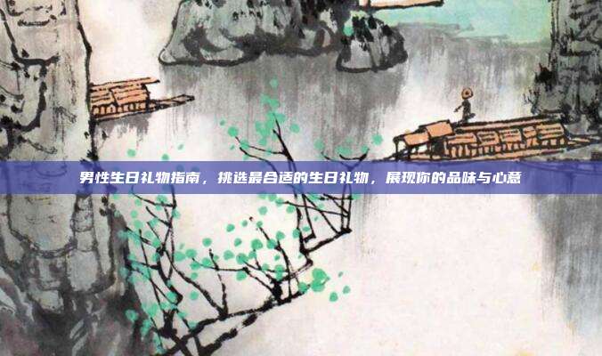 男性生日礼物指南，挑选最合适的生日礼物，展现你的品味与心意