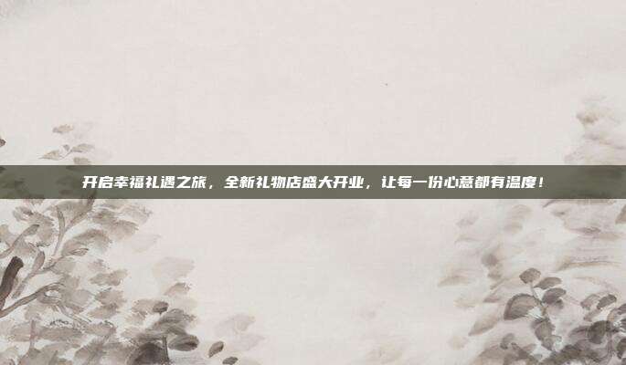 开启幸福礼遇之旅，全新礼物店盛大开业，让每一份心意都有温度！