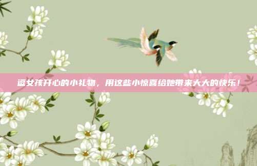 逗女孩开心的小礼物，用这些小惊喜给她带来大大的快乐！