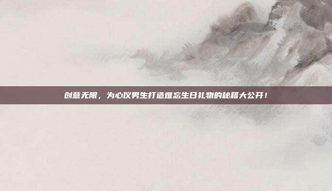创意无限，为心仪男生打造难忘生日礼物的秘籍大公开！