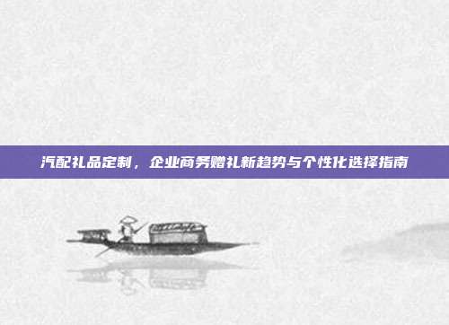 汽配礼品定制，企业商务赠礼新趋势与个性化选择指南