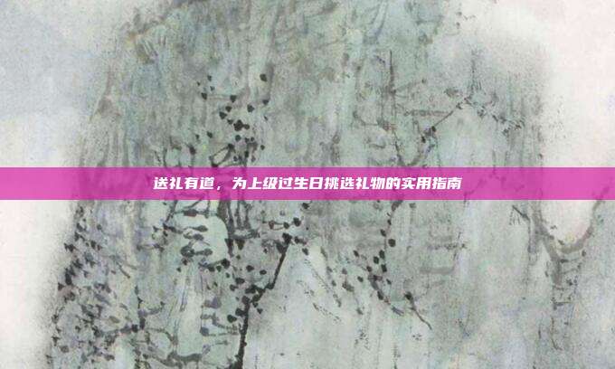 送礼有道，为上级过生日挑选礼物的实用指南