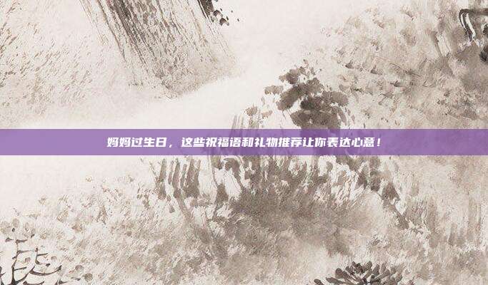 妈妈过生日，这些祝福语和礼物推荐让你表达心意！