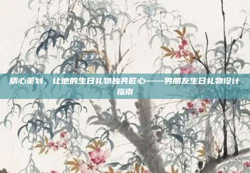 精心策划，让他的生日礼物独具匠心——男朋友生日礼物设计指南