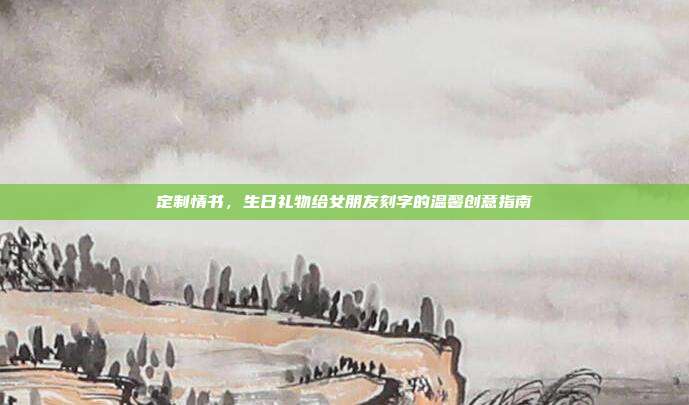 定制情书，生日礼物给女朋友刻字的温馨创意指南