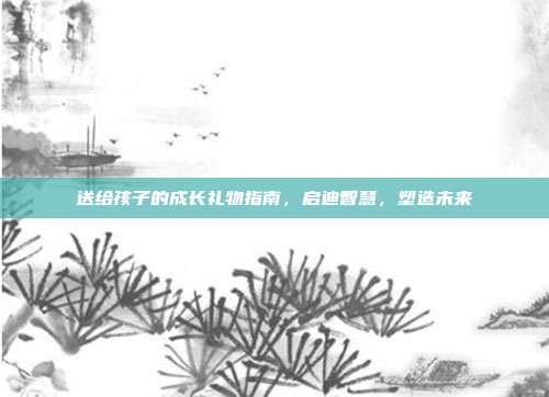 送给孩子的成长礼物指南，启迪智慧，塑造未来