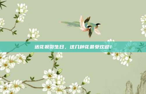 送花祝贺生日，这几种花最受欢迎！