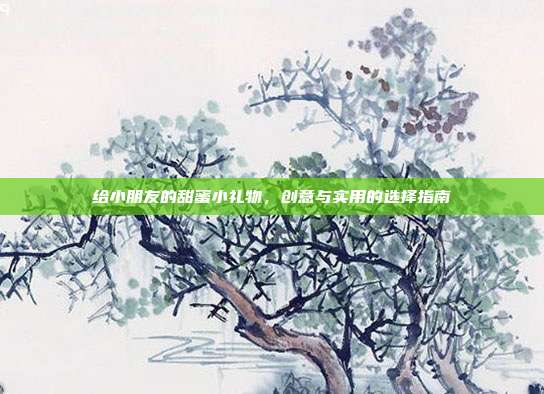 给小朋友的甜蜜小礼物，创意与实用的选择指南