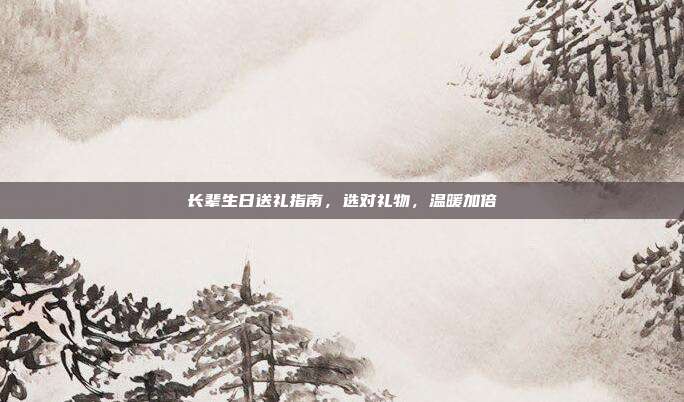 长辈生日送礼指南，选对礼物，温暖加倍