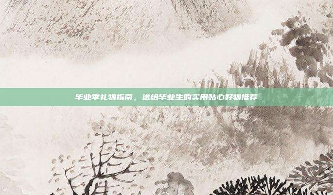 毕业季礼物指南，送给毕业生的实用贴心好物推荐
