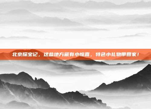 北京探宝记，这些地方藏有小惊喜，特色小礼物带回家！