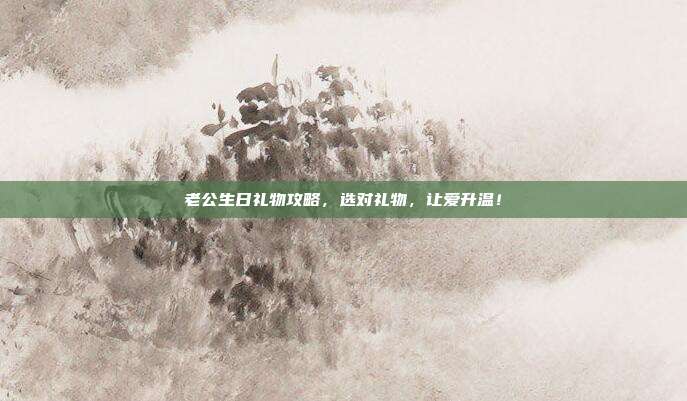 老公生日礼物攻略，选对礼物，让爱升温！