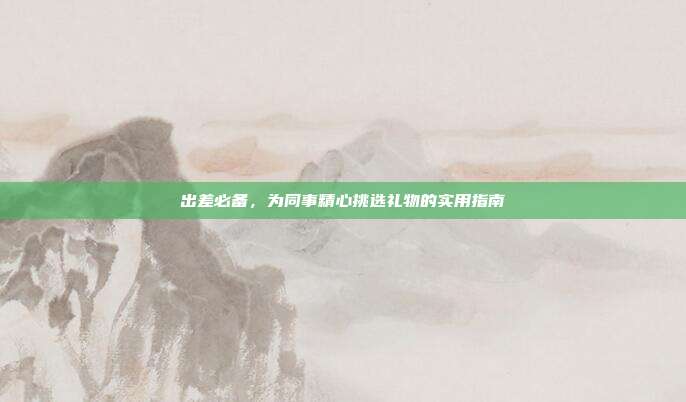 出差必备，为同事精心挑选礼物的实用指南