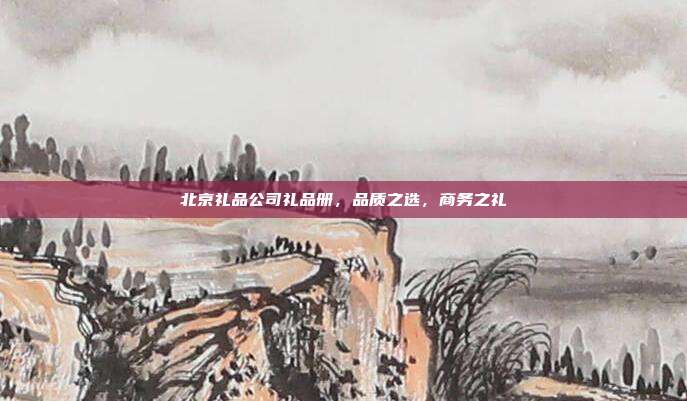 北京礼品公司礼品册，品质之选，商务之礼