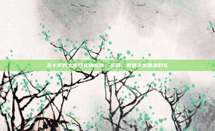 五十岁男士生日礼物指南，实用、有意义的精选好礼
