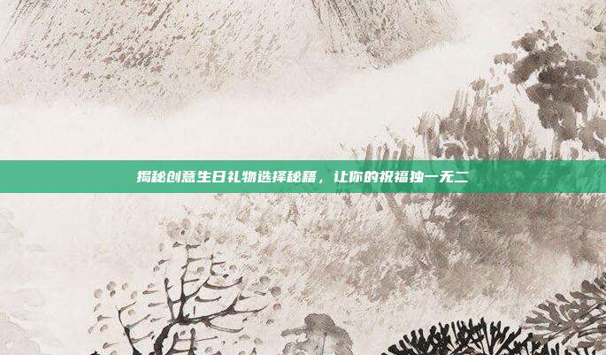 揭秘创意生日礼物选择秘籍，让你的祝福独一无二