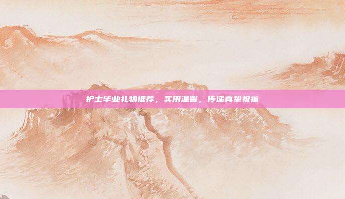护士毕业礼物推荐，实用温馨，传递真挚祝福