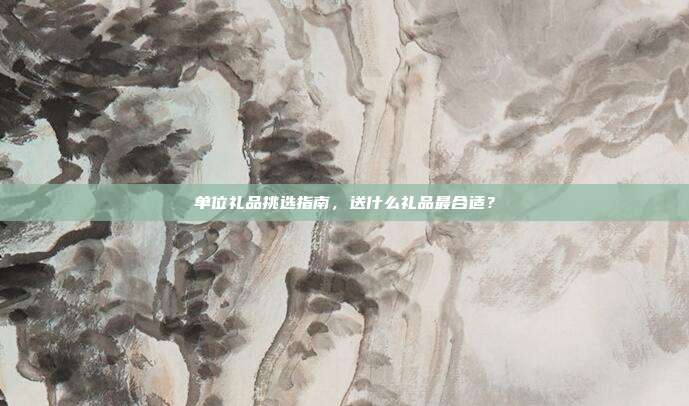 单位礼品挑选指南，送什么礼品最合适？