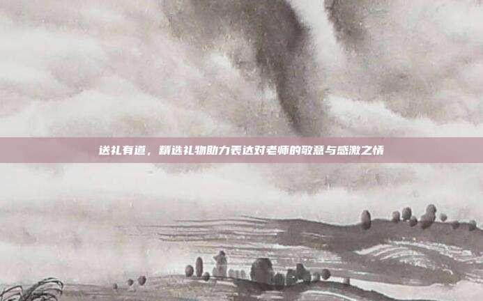 送礼有道，精选礼物助力表达对老师的敬意与感激之情