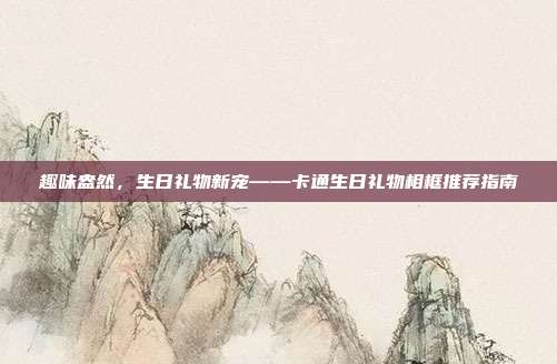 趣味盎然，生日礼物新宠——卡通生日礼物相框推荐指南
