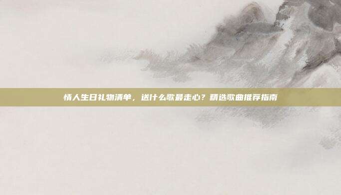 情人生日礼物清单，送什么歌最走心？精选歌曲推荐指南