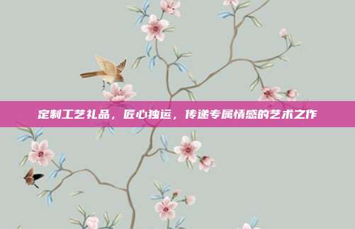 定制工艺礼品，匠心独运，传递专属情感的艺术之作