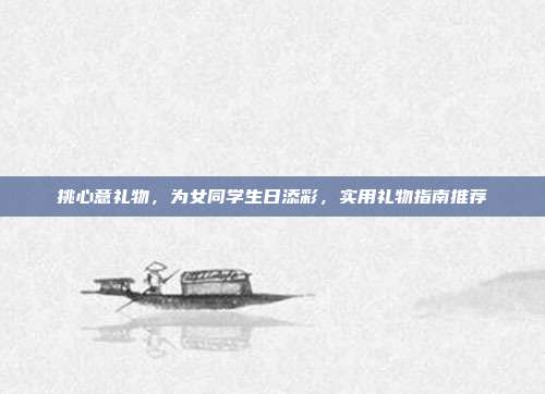 挑心意礼物，为女同学生日添彩，实用礼物指南推荐