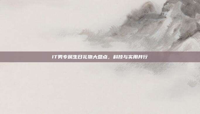 IT男专属生日礼物大盘点，科技与实用并行