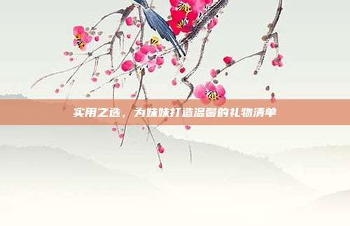 实用之选，为妹妹打造温馨的礼物清单