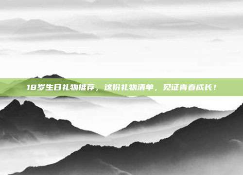 18岁生日礼物推荐，这份礼物清单，见证青春成长！