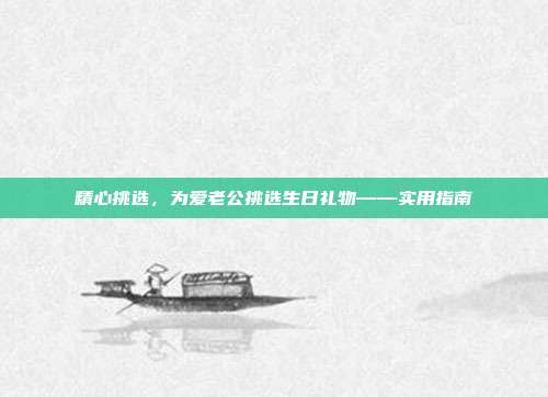 精心挑选，为爱老公挑选生日礼物——实用指南