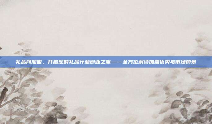 礼品网加盟，开启您的礼品行业创业之旅——全方位解读加盟优势与市场前景