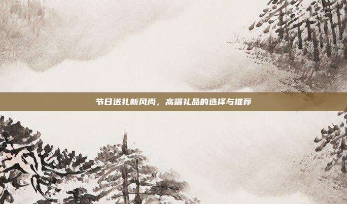 节日送礼新风尚，高端礼品的选择与推荐