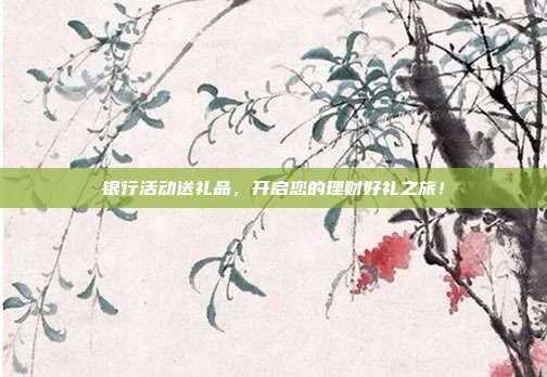 银行活动送礼品，开启您的理财好礼之旅！