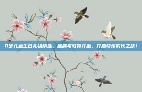 8岁儿童生日礼物精选，趣味与教育并重，开启快乐成长之旅！