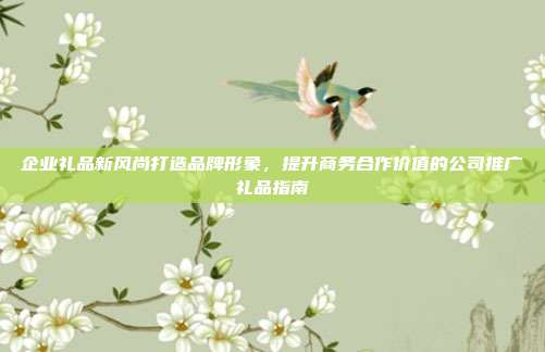 企业礼品新风尚打造品牌形象，提升商务合作价值的公司推广礼品指南