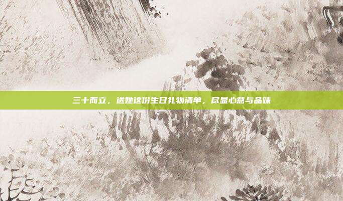 三十而立，送她这份生日礼物清单，尽显心意与品味