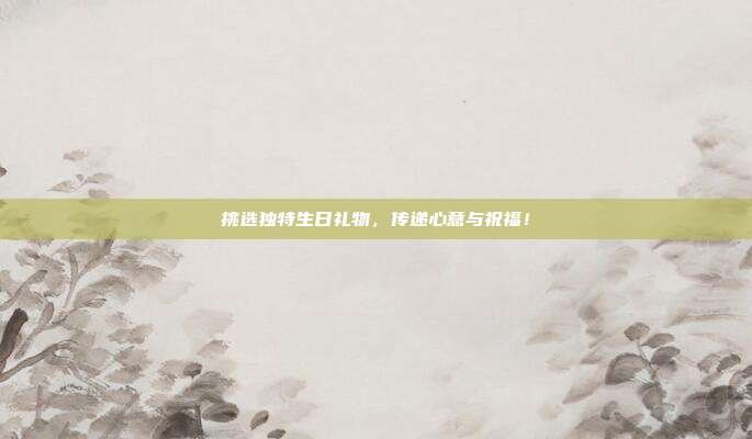 挑选独特生日礼物，传递心意与祝福！